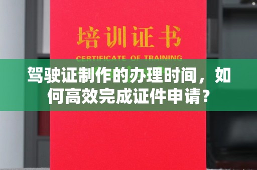 深坑驾驶证制作的办理时间，如何高效完成证件申请？