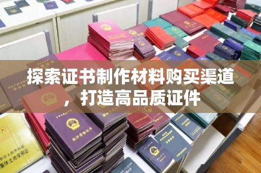 深坑探索证书制作材料购买渠道，打造高品质证件