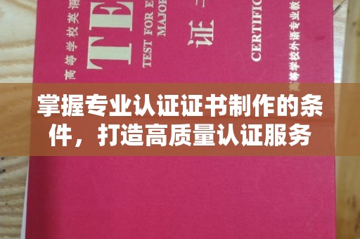 深坑掌握专业认证证书制作的条件，打造高质量认证服务