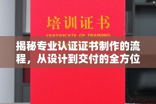 深坑揭秘专业认证证书制作的流程，从设计到交付的全方位指南